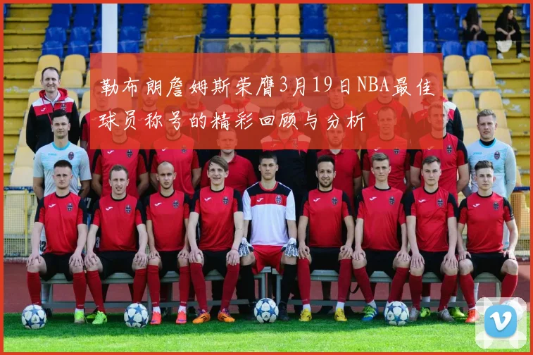 勒布朗詹姆斯荣膺3月19日NBA最佳球员称号的精彩回顾与分析