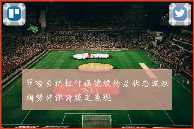 萨哈分析拉什福德续约后状态波动梅努将保持稳定表现