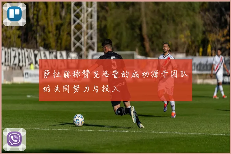 萨拉赫称赞克洛普的成功源于团队的共同努力与投入
