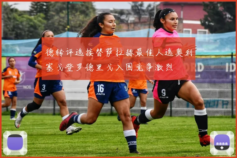 德转评选接替萨拉赫最佳人选奥利塞戈登罗德里戈入围竞争激烈