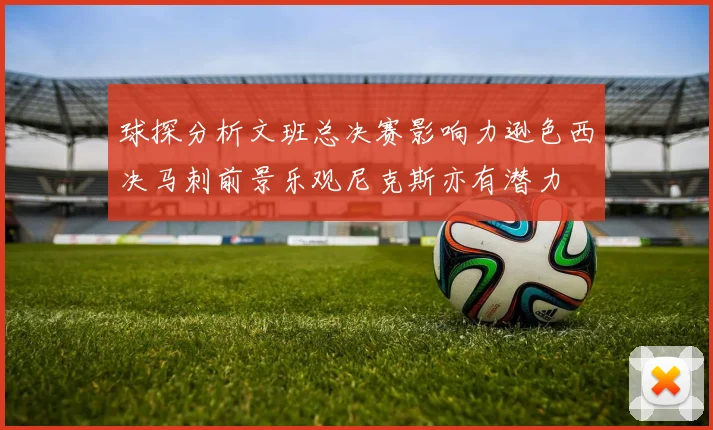 球探分析文班总决赛影响力逊色西决马刺前景乐观尼克斯亦有潜力