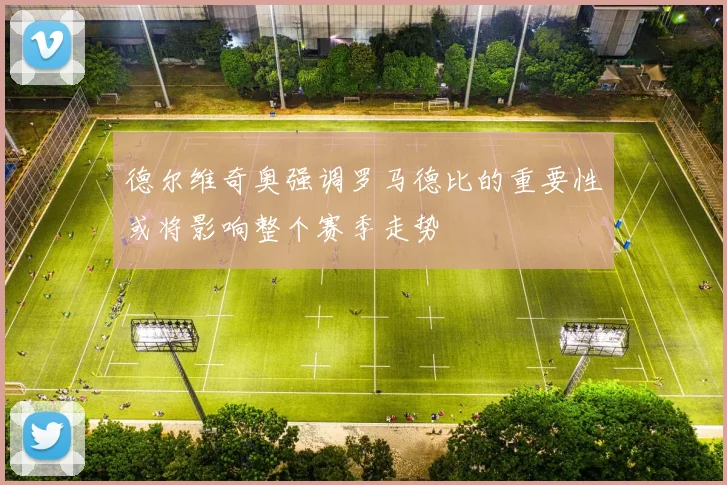 德尔维奇奥强调罗马德比的重要性或将影响整个赛季走势