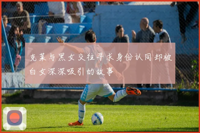 克莱与黑女交往寻求身份认同却被白女深深吸引的故事