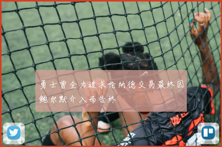 勇士曾全力追求伦纳德交易最终因鲍尔默介入而告终