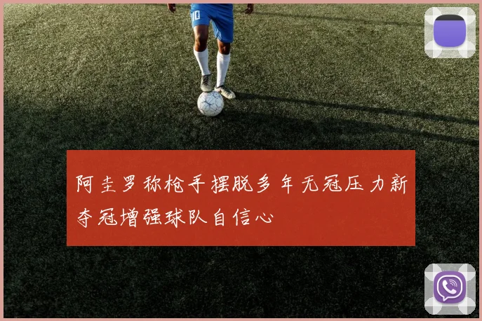 阿圭罗称枪手摆脱多年无冠压力新夺冠增强球队自信心