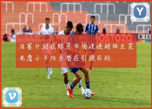 活塞计划在球员市场追逐超级巨星老詹小卡均为潜在引援目标