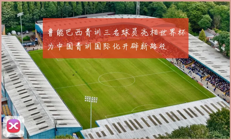 鲁能巴西青训三名球员亮相世界杯为中国青训国际化开辟新路径