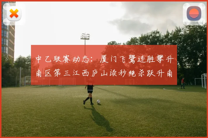 中乙联赛动态：厦门飞鹭连胜攀升南区第三江西庐山读秒绝杀跃升南区第四