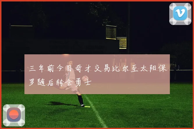 三年前今日奇才交易比尔至太阳保罗随后转会勇士