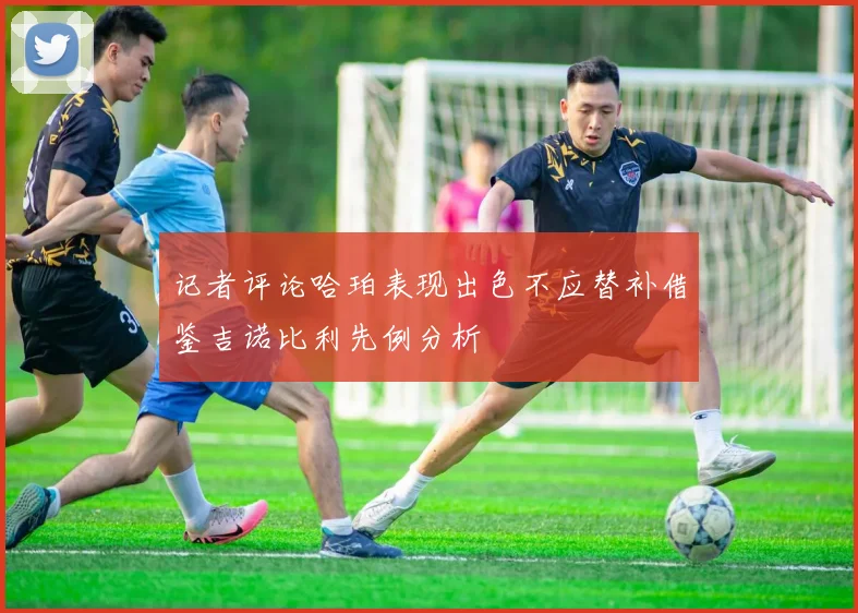 记者评论哈珀表现出色不应替补借鉴吉诺比利先例分析