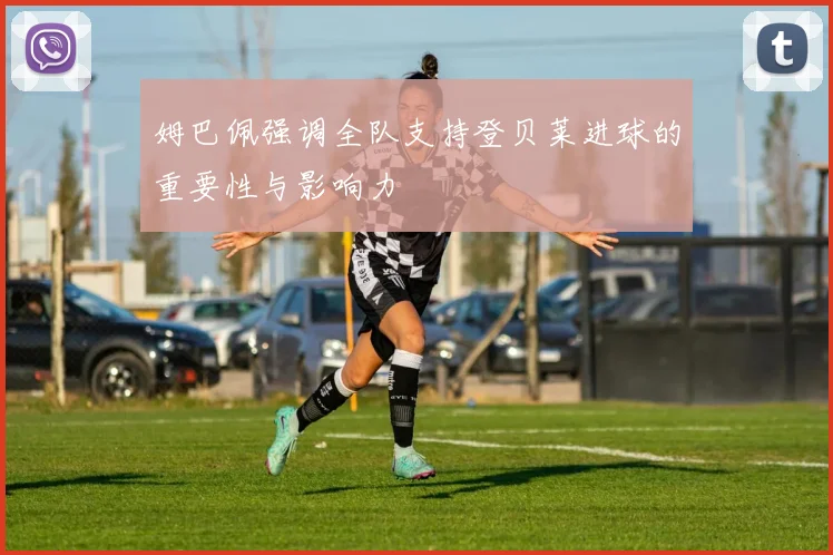 姆巴佩强调全队支持登贝莱进球的重要性与影响力