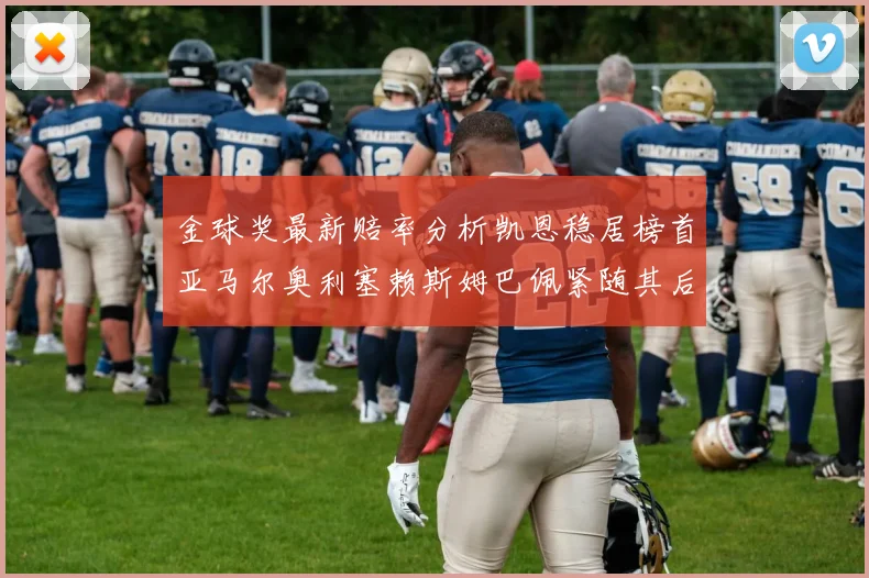 金球奖最新赔率分析凯恩稳居榜首亚马尔奥利塞赖斯姆巴佩紧随其后