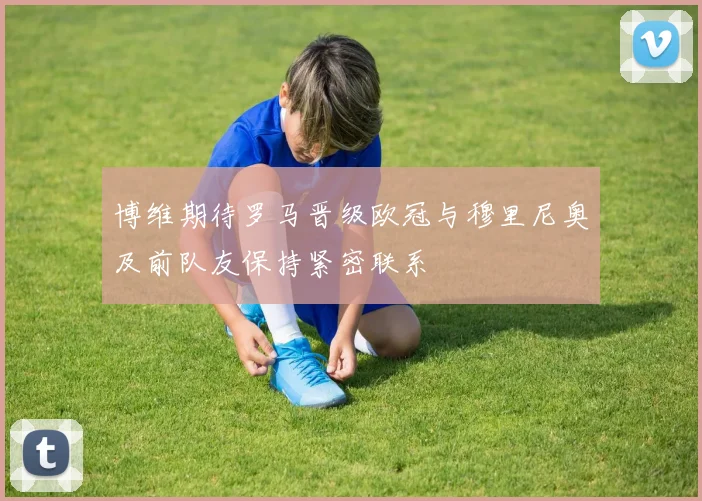 博维期待罗马晋级欧冠与穆里尼奥及前队友保持紧密联系
