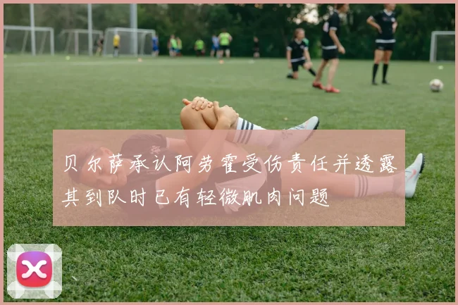 贝尔萨承认阿劳霍受伤责任并透露其到队时已有轻微肌肉问题