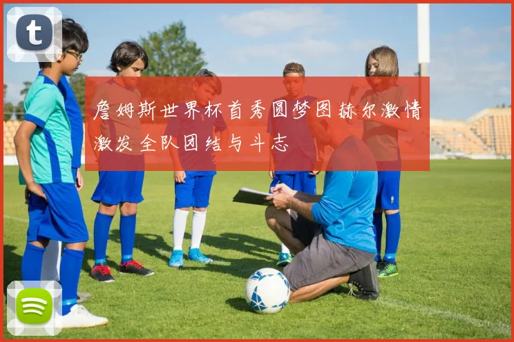 詹姆斯世界杯首秀圆梦图赫尔激情激发全队团结与斗志