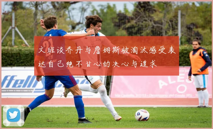 文班谈乔丹与詹姆斯被淘汰感受表达自己绝不甘心的决心与追求