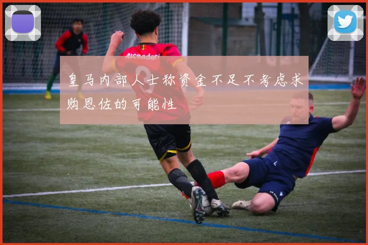 皇马内部人士称资金不足不考虑求购恩佐的可能性