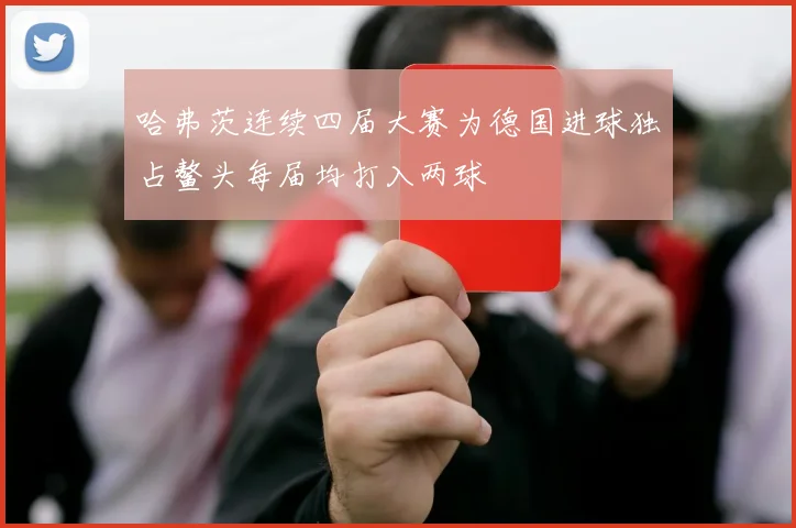 哈弗茨连续四届大赛为德国进球独占鳌头每届均打入两球