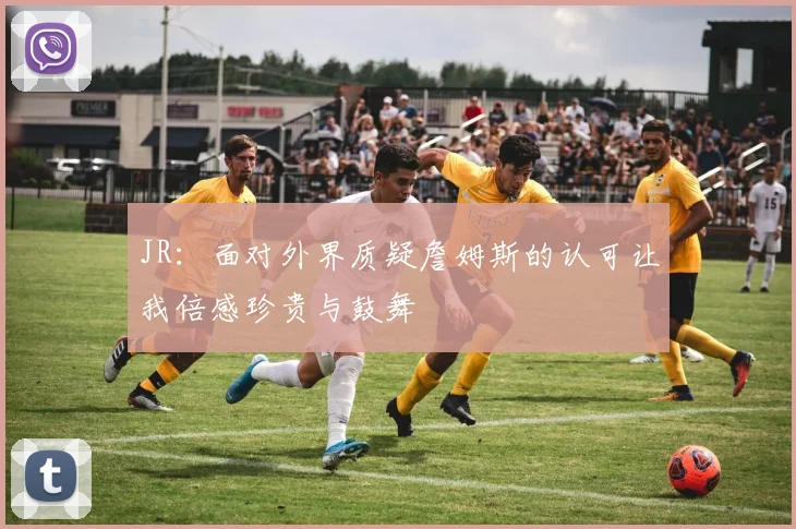 JR：面对外界质疑詹姆斯的认可让我倍感珍贵与鼓舞