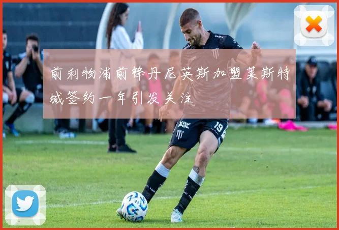 前利物浦前锋丹尼英斯加盟莱斯特城签约一年引发关注