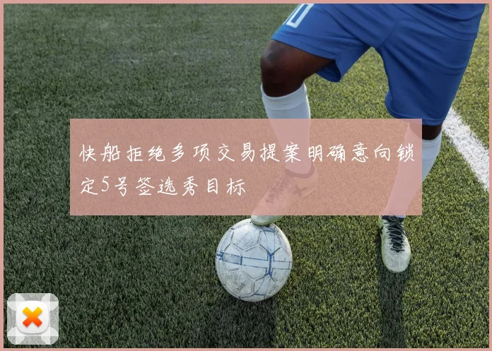 快船拒绝多项交易提案明确意向锁定5号签选秀目标