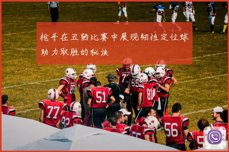 枪手在丑陋比赛中展现韧性定位球助力取胜的秘诀