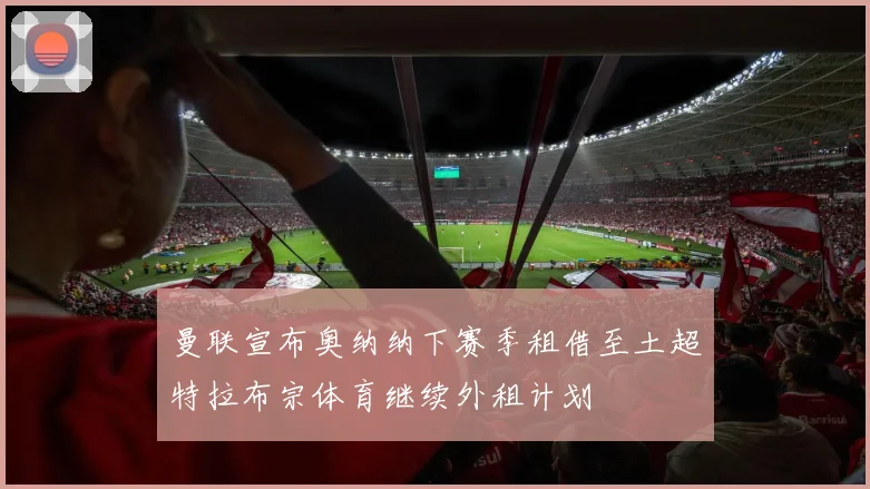 曼联宣布奥纳纳下赛季租借至土超特拉布宗体育继续外租计划