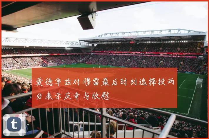 爱德华兹对穆雷最后时刻选择投两分表示庆幸与欣慰