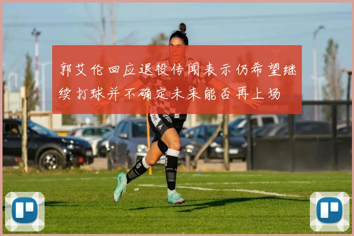 郭艾伦回应退役传闻表示仍希望继续打球并不确定未来能否再上场