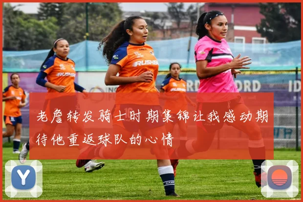 老詹转发骑士时期集锦让我感动期待他重返球队的心情