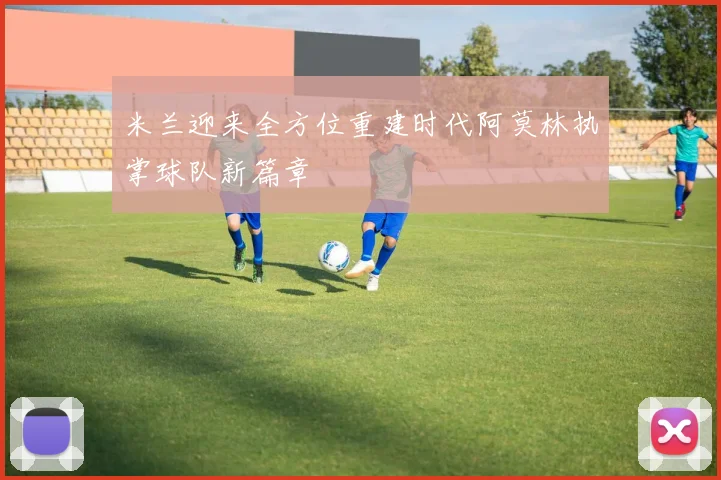 米兰迎来全方位重建时代阿莫林执掌球队新篇章