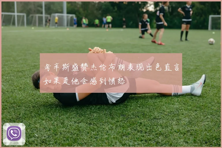 考辛斯盛赞杰伦布朗表现出色直言如果是他会感到愤怒