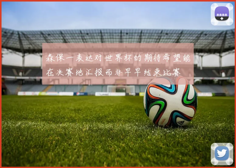森保一表达对世界杯的期待希望能在决赛地汇报而非早早结束比赛