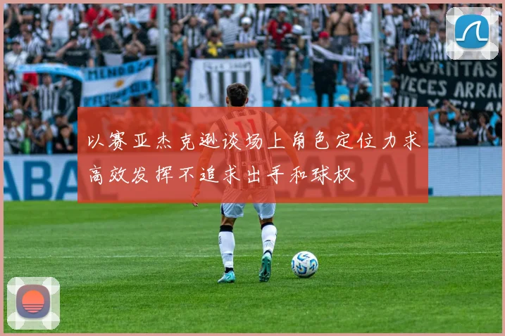 以赛亚杰克逊谈场上角色定位力求高效发挥不追求出手和球权