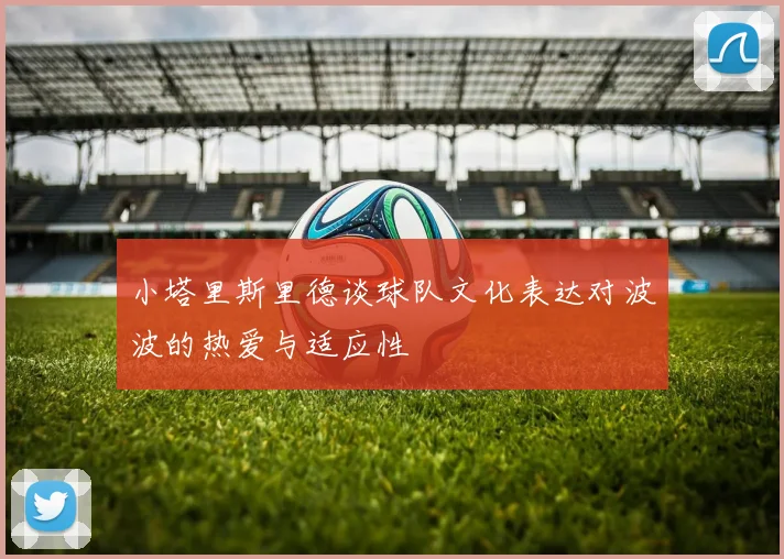 小塔里斯里德谈球队文化表达对波波的热爱与适应性