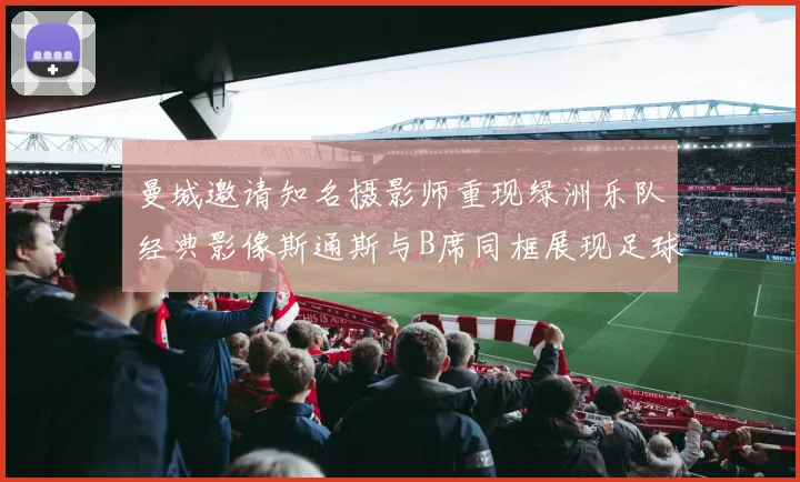 曼城邀请知名摄影师重现绿洲乐队经典影像斯通斯与B席同框展现足球魅力