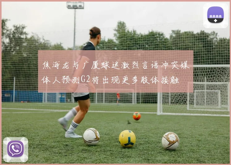 焦海龙与广厦球迷激烈言语冲突媒体人预测G2将出现更多肢体接触