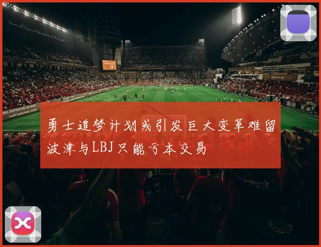勇士追梦计划或引发巨大变革难留波津与LBJ只能亏本交易