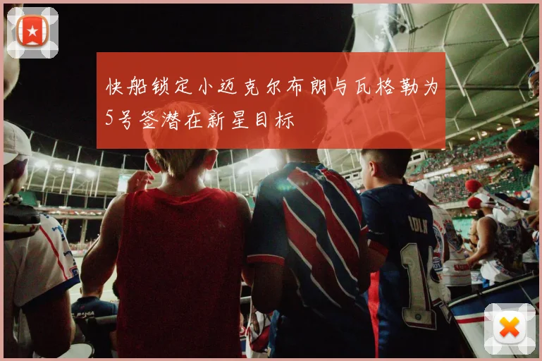 快船锁定小迈克尔布朗与瓦格勒为5号签潜在新星目标